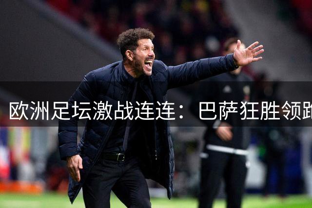 欧洲足坛激战连连：巴萨狂胜领跑，巴黎利物浦绝地求生