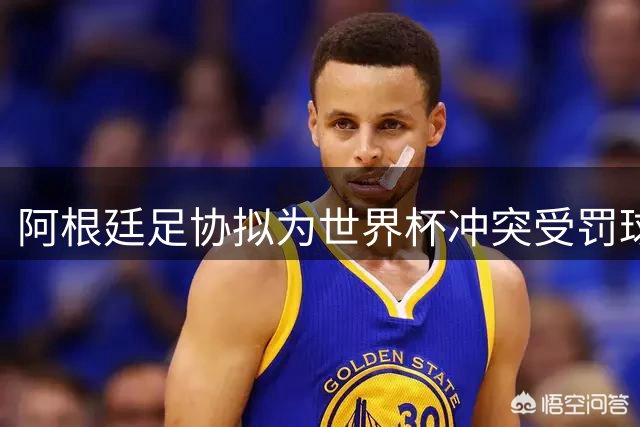 阿根廷足协拟为世界杯冲突受罚球员申请减刑